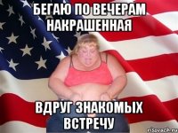 бегаю по вечерам накрашенная вдруг знакомых встречу