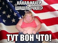 какая нахер шашлычка!? тут вон что!