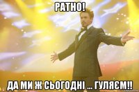 ратно! да ми ж сьогодні ... гуляєм!!