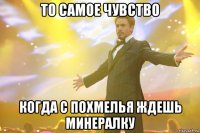 то самое чувство когда с похмелья ждешь минералку