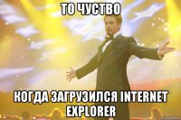 то чуство когда загрузился internet explorer