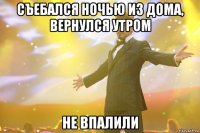 съебался ночью из дома, вернулся утром не впалили