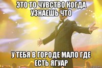 это то чувство когда узнаешь что у тебя в городе мало где есть ягуар