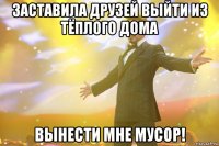 заставила друзей выйти из тёплого дома вынести мне мусор!