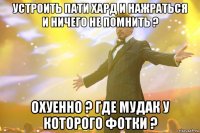 устроить пати хард и нажраться и ничего не помнить ? охуенно ? где мудак у которого фотки ?