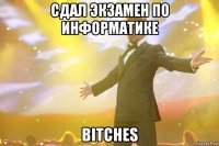 сдал экзамен по информатике bitches