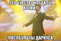 это чувство когда ты выжил после ульты дариуса