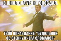 в школе на уроки опоздал. твой оправдание: "будильник об стенку вчера сломался"