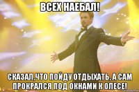 всех наебал! сказал,что пойду отдыхать, а сам прокрался под окнами к олесе!