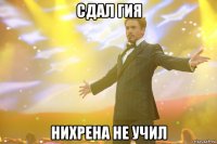 сдал гия нихрена не учил