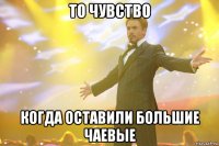 то чувство когда оставили большие чаевые