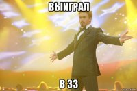 выиграл в 33