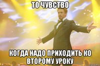 то чувство когда надо приходить ко второму уроку