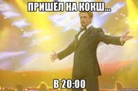 пришёл на кокш... в 20:00