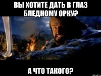 вы хотите дать в глаз бледному орку? а что такого?