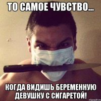 то самое чувство... когда видишь беременную девушку с сигаретой!