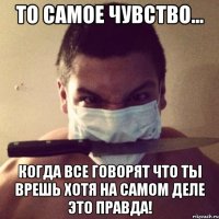 то самое чувство... когда все говорят что ты врешь хотя на самом деле это правда!