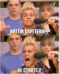 артём сергеевич не ставте 2