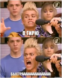 В ГИРЮ БЫСТРАААААААААААААААА