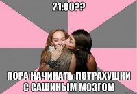 21:00?? пора начинать потрахушки с сашиным мозгом