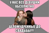 у нас все девушки абсолютно целомудренные до свадьбы!!!