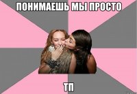 понимаешь мы просто тп