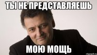 ты не представляешь мою мощь