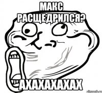 макс расщедрился? ахахахахах