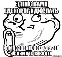 если с вами еденорог иди спать или позовите всех друзей и снимите ох видео