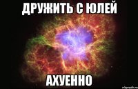 дружить с юлей ахуенно