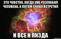 это чувство, когда уже разлюбил человека, а потом снова встретил и все и пизда