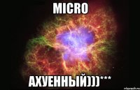 micro ахуенный)))***