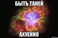 быть таней ахуенно