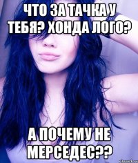 что за тачка у тебя? хонда лого? а почему не мерседес??