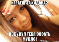 играеш за хидана? не буду у тебя сосать мудло!