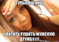 тупые вагины хватить рушить мужскую дружбу:(((