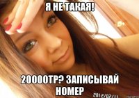 я не такая! 20000тр? записывай номер