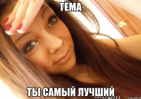 тёма ты самый лучший