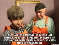  у меня есть прем-танки, есть свой акк, есть ежемесячный па, есть кредиты свободные (на покупку техники приходится фармить, ну и что? у меня же 3 прем-танка).