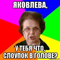 яковлева, у тебя что, слоупок в голове?