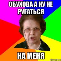 обухова а ну не ругаться на меня