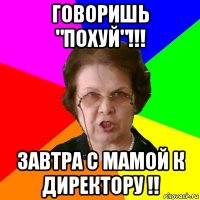 говоришь "похуй"!!! завтра с мамой к директору !!