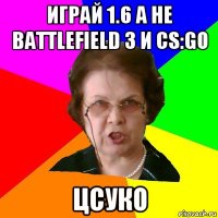 играй 1.6 а не battlefield 3 и cs:go цсуко