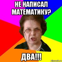 не написал математику? два!!!