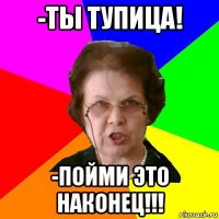 -ты тупица! -пойми это наконец!!!