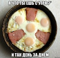 а что ты ешь с утра ?* и так день за днем