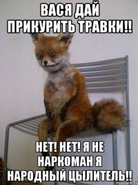 вася дай прикурить травки!! нет! нет! я не наркоман я народный цылитель!!