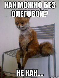 как можно без олеговой? не как....