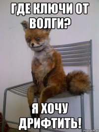 где ключи от волги? я хочу дрифтить!