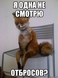 я одна не смотрю отбросов?